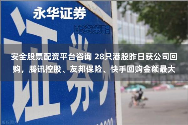 安全股票配资平台咨询 28只港股昨日获公司回购，腾讯控股、友邦保险、快手回购金额最大