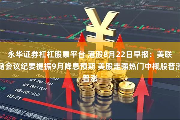 永华证券杠杠股票平台 港股8月22日早报:美联储会议纪要提振9月降息预期 美股走强热门中概股普涨