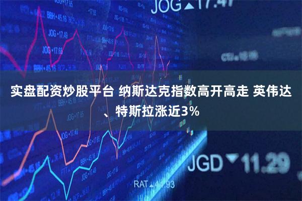 实盘配资炒股平台 纳斯达克指数高开高走 英伟达、特斯拉涨近3%