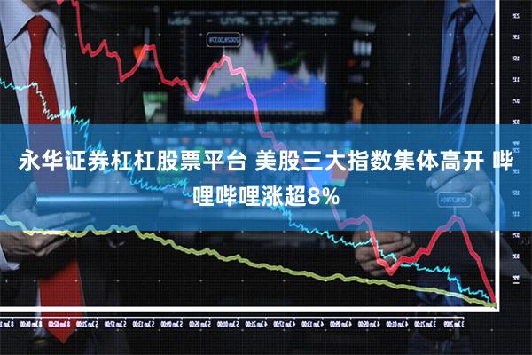 永华证券杠杠股票平台 美股三大指数集体高开 哔哩哔哩涨超8%