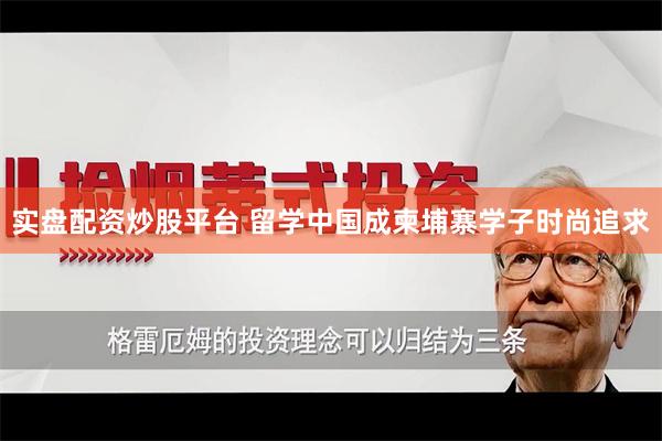 实盘配资炒股平台 留学中国成柬埔寨学子时尚追求
