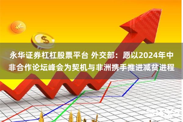 永华证券杠杠股票平台 外交部:愿以2024年中非合作论坛峰会为契机与非洲携手推进减贫进程