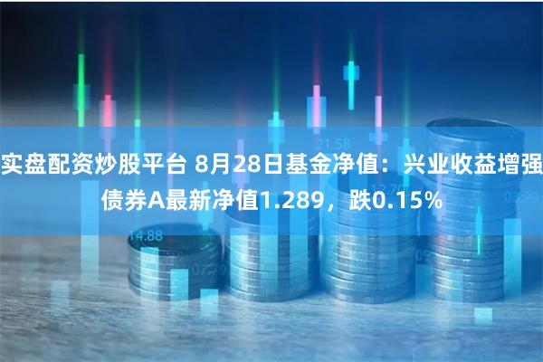 实盘配资炒股平台 8月28日基金净值:兴业收益增强债券A最新净值1.289,跌0.15%
