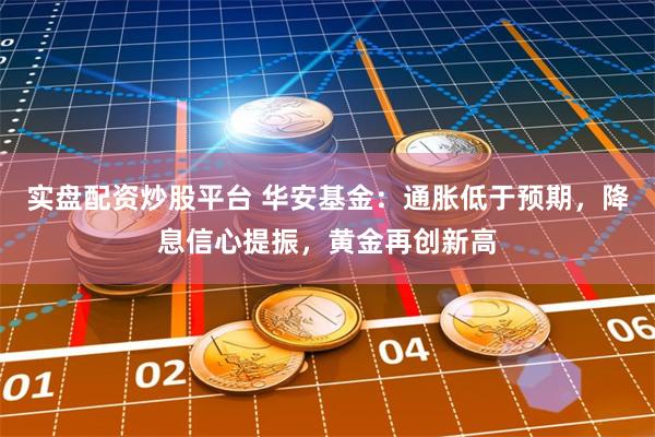 实盘配资炒股平台 华安基金:通胀低于预期,降息信心提振,黄金再创新高