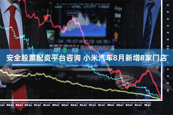 安全股票配资平台咨询 小米汽车8月新增8家门店