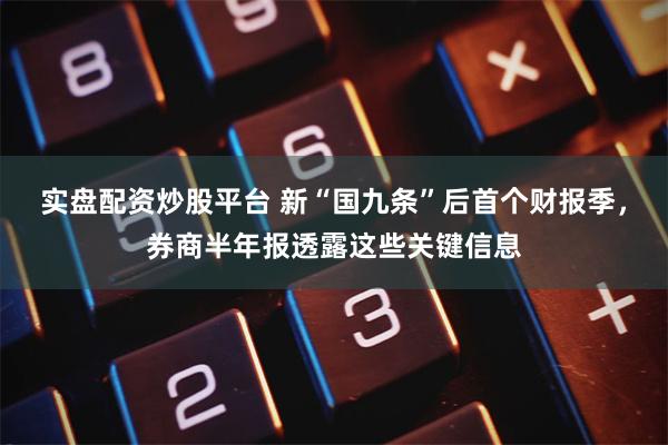 实盘配资炒股平台 新“国九条”后首个财报季，券商半年报透露这些关键信息