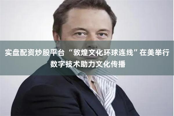 实盘配资炒股平台 “敦煌文化环球连线”在美举行 数字技术助力文化传播