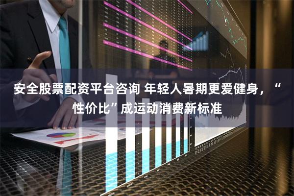 安全股票配资平台咨询 年轻人暑期更爱健身,“性价比”成运动消费新标准