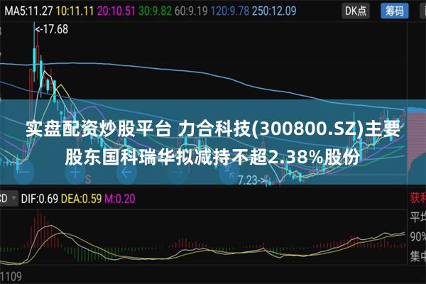 实盘配资炒股平台 力合科技(300800.SZ)主要股东国科瑞华拟减持不超2.38%股份