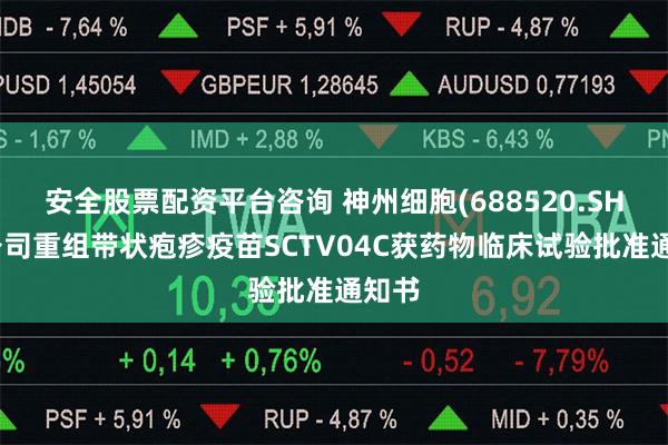 安全股票配资平台咨询 神州细胞(688520.SH)子公司重组带状疱疹疫苗SCTV04C获药物临床试验批准通知书