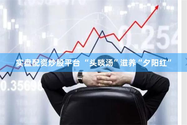 实盘配资炒股平台 “头啖汤”滋养“夕阳红”