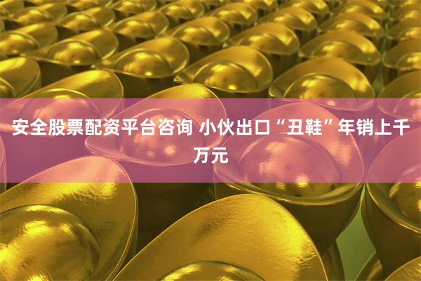 安全股票配资平台咨询 小伙出口“丑鞋”年销上千万元