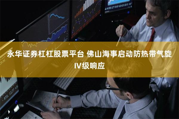 永华证券杠杠股票平台 佛山海事启动防热带气旋Ⅳ级响应
