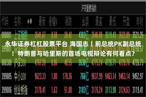 永华证券杠杠股票平台 海国志丨前总统PK副总统！特朗普与哈里斯的首场电视辩论有何看点？