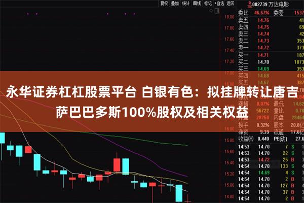 永华证券杠杠股票平台 白银有色:拟挂牌转让唐吉萨巴巴多斯100%股权及相关权益