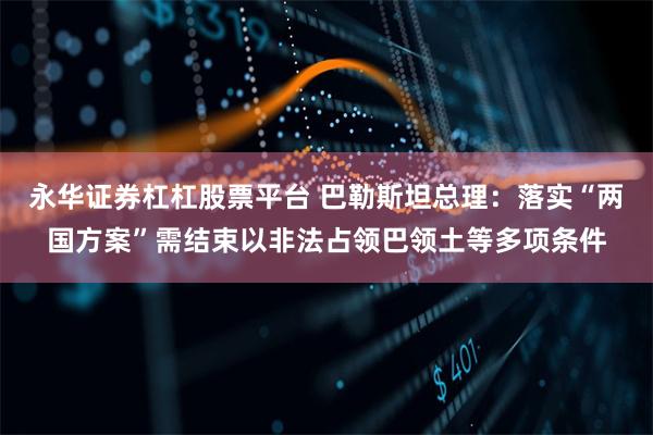 永华证券杠杠股票平台 巴勒斯坦总理：落实“两国方案”需结束以非法占领巴领土等多项条件