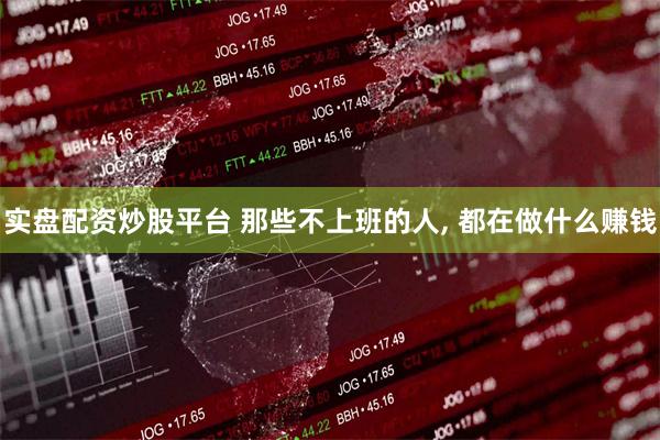 实盘配资炒股平台 那些不上班的人, 都在做什么赚钱