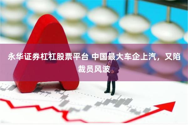 永华证券杠杠股票平台 中国最大车企上汽，又陷裁员风波