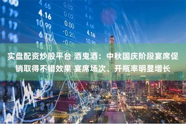 实盘配资炒股平台 酒鬼酒：中秋国庆阶段宴席促销取得不错效果 宴席场次、开瓶率明显增长
