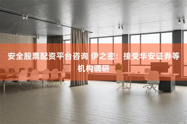 安全股票配资平台咨询 伊之密：接受华安证券等机构调研