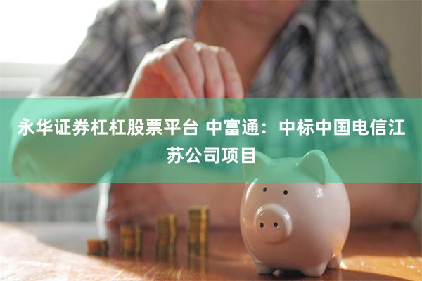 永华证券杠杠股票平台 中富通：中标中国电信江苏公司项目