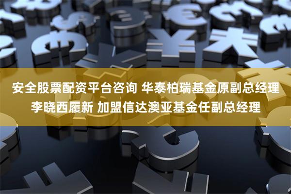 安全股票配资平台咨询 华泰柏瑞基金原副总经理李晓西履新 加盟信达澳亚基金任副总经理