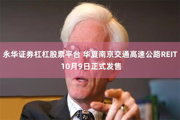 永华证券杠杠股票平台 华夏南京交通高速公路REIT 10月9日正式发售