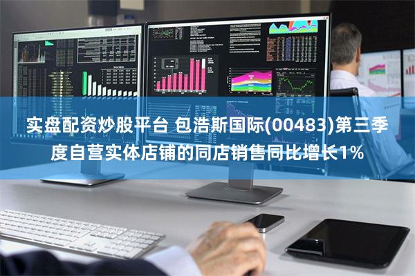 实盘配资炒股平台 包浩斯国际(00483)第三季度自营实体店铺的同店销售同比增长1%