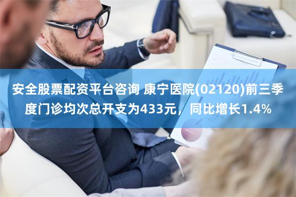 安全股票配资平台咨询 康宁医院(02120)前三季度门诊均次总开支为433元,同比增长1.4%