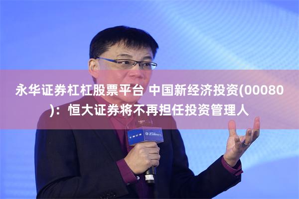 永华证券杠杠股票平台 中国新经济投资(00080):恒大证券将不再担任投资管理人