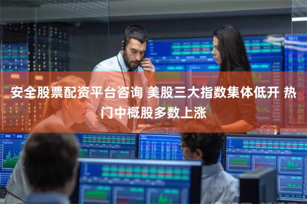 安全股票配资平台咨询 美股三大指数集体低开 热门中概股多数上涨