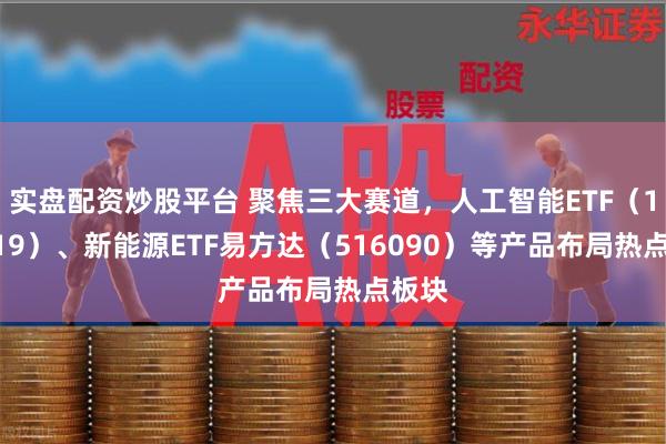 实盘配资炒股平台 聚焦三大赛道，人工智能ETF（159819）、新能源ETF易方达（516090）等产品布局热点板块
