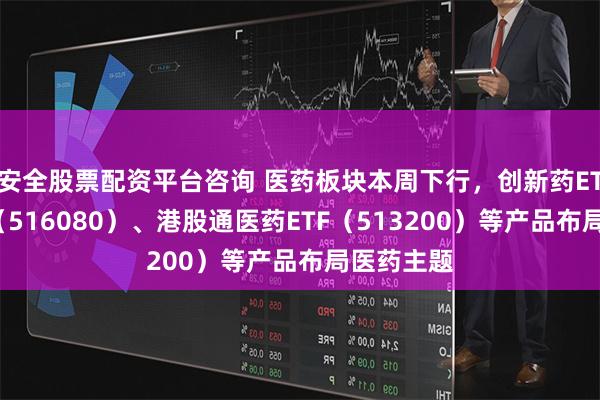 安全股票配资平台咨询 医药板块本周下行，创新药ETF易方达（516080）、港股通医药ETF（513200）等产品布局医药主题