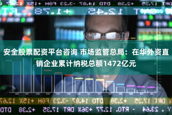 安全股票配资平台咨询 市场监管总局：在华外资直销企业累计纳税总额1472亿元