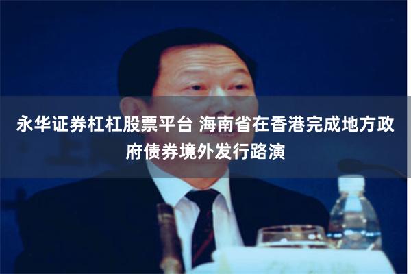 永华证券杠杠股票平台 海南省在香港完成地方政府债券境外发行路演