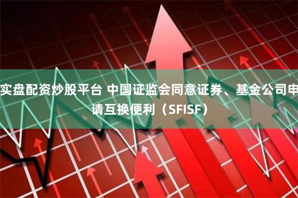 实盘配资炒股平台 中国证监会同意证券、基金公司申请互换便利(SFISF)
