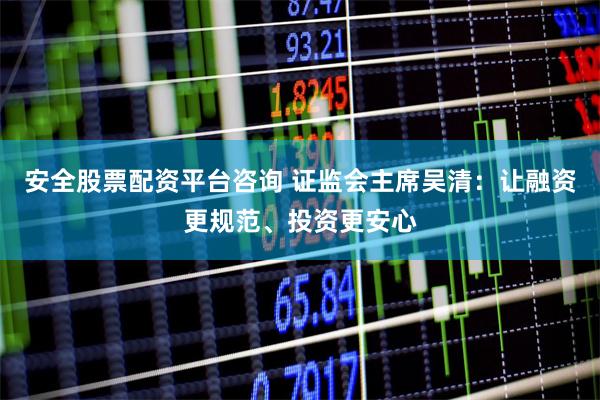 安全股票配资平台咨询 证监会主席吴清:让融资更规范、投资更安心