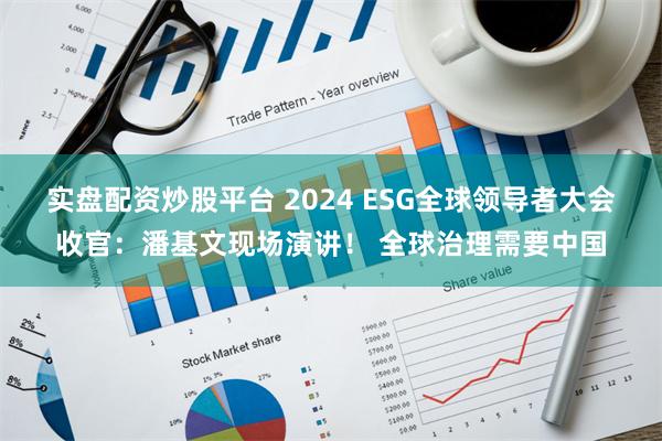 实盘配资炒股平台 2024 ESG全球领导者大会收官:潘基文现场演讲! 全球治理需要中国