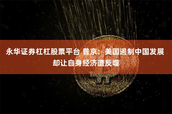 永华证券杠杠股票平台 普京:美国遏制中国发展 却让自身经济遭反噬