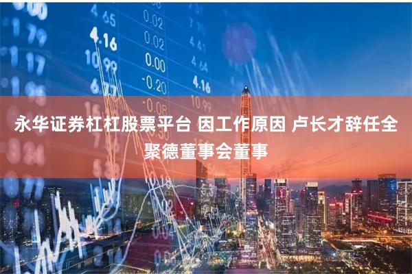 永华证券杠杠股票平台 因工作原因 卢长才辞任全聚德董事会董事