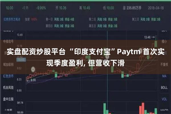实盘配资炒股平台 “印度支付宝”Paytm 首次实现季度盈利, 但营收下滑