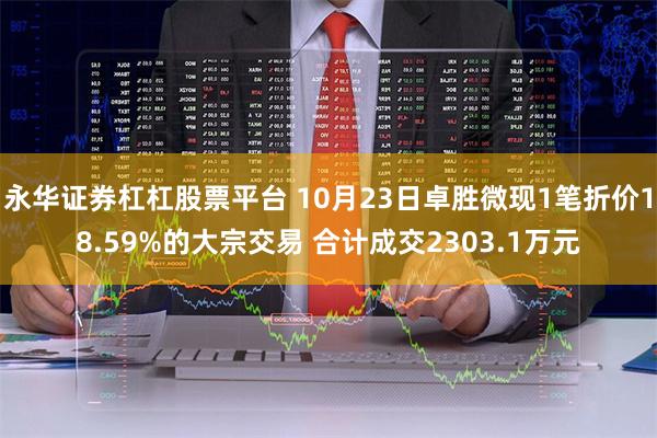 永华证券杠杠股票平台 10月23日卓胜微现1笔折价18.59%的大宗交易 合计成交2303.1万元
