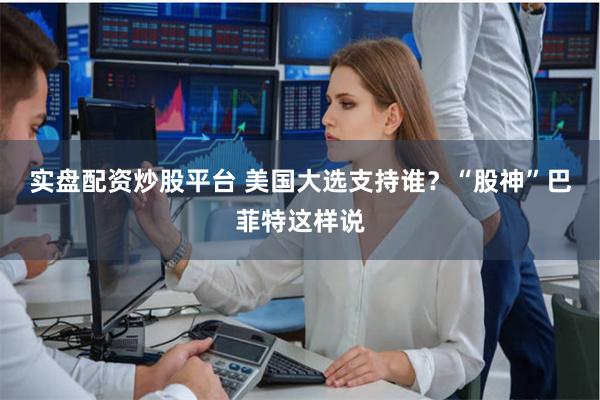 实盘配资炒股平台 美国大选支持谁？“股神”巴菲特这样说