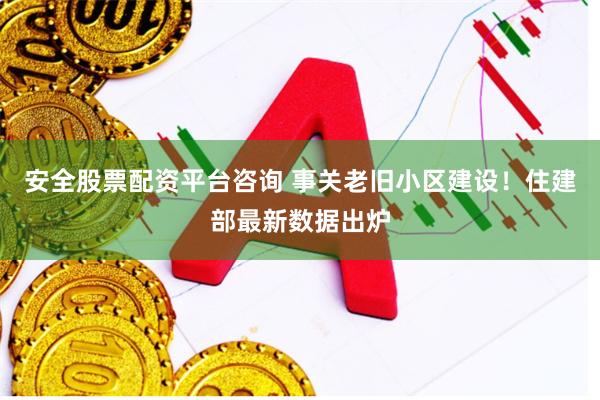 安全股票配资平台咨询 事关老旧小区建设!住建部最新数据出炉