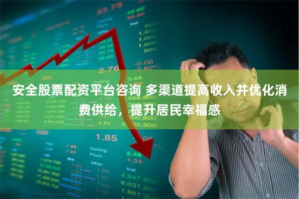 安全股票配资平台咨询 多渠道提高收入并优化消费供给，提升居民幸福感