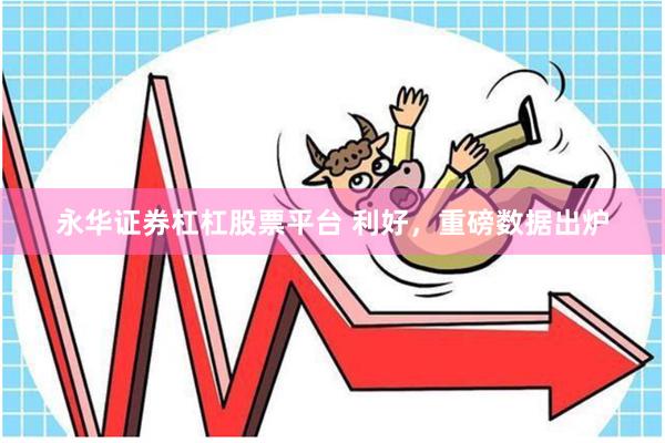 永华证券杠杠股票平台 利好,重磅数据出炉