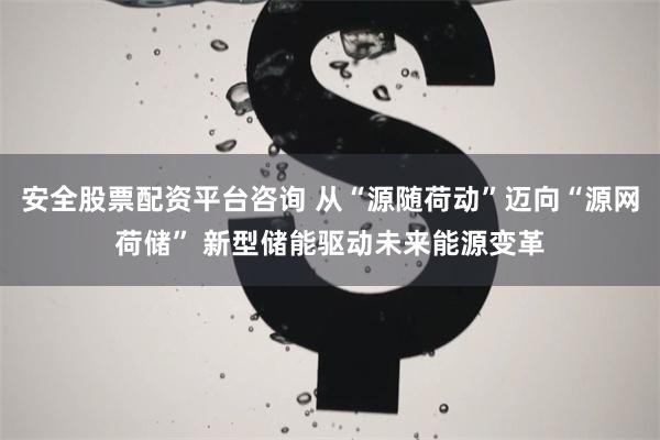 安全股票配资平台咨询 从“源随荷动”迈向“源网荷储” 新型储能驱动未来能源变革