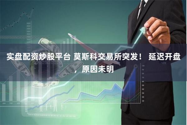 实盘配资炒股平台 莫斯科交易所突发！ 延迟开盘，原因未明