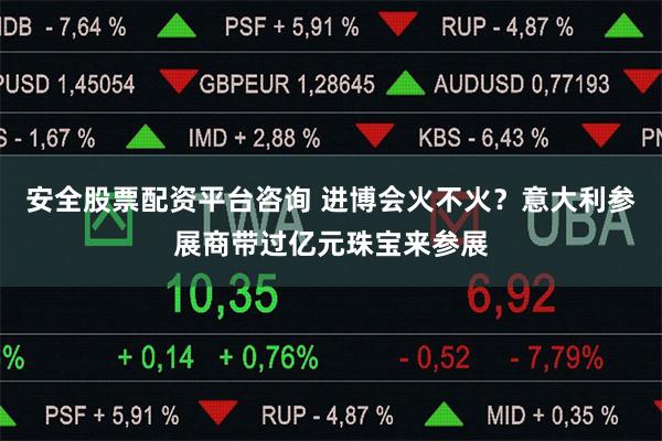 安全股票配资平台咨询 进博会火不火?意大利参展商带过亿元珠宝来参展