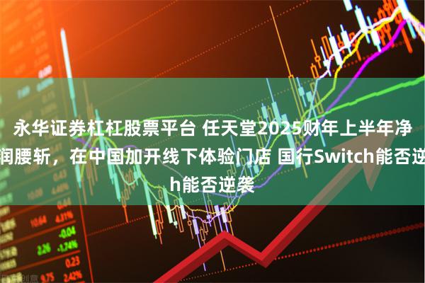 永华证券杠杠股票平台 任天堂2025财年上半年净利润腰斩,在中国加开线下体验门店 国行Switch能否逆袭